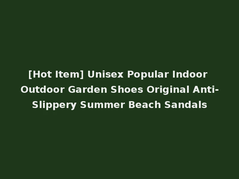 [Hot Item] Unisex Popular Indoor Outdoor Garden Shoes Original Anti-Slippery Summer Beach Sandals