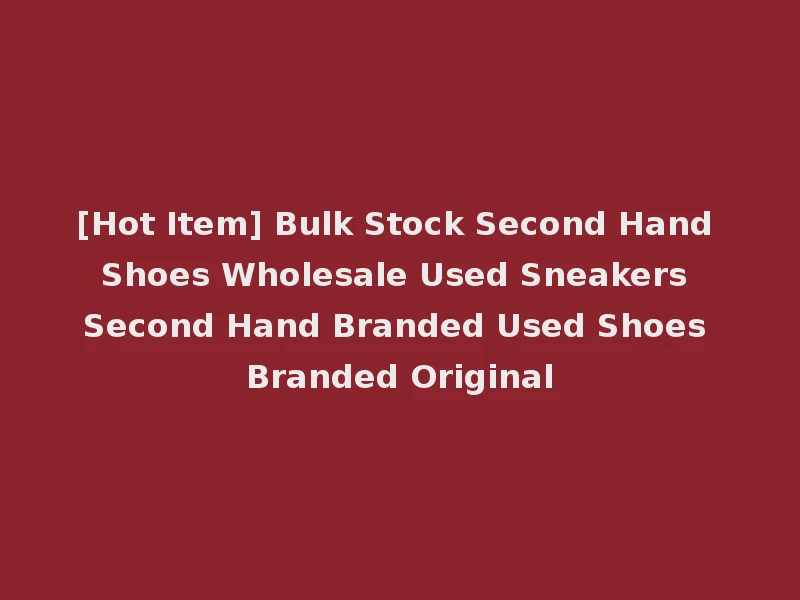 [Hot Item] Bulk Stock Second Hand Shoes Wholesale Used Sneakers Second Hand Branded Used Shoes Branded Original