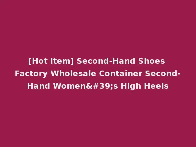 [Hot Item] Second-Hand Shoes Factory Wholesale Container Second-Hand Women's High Heels