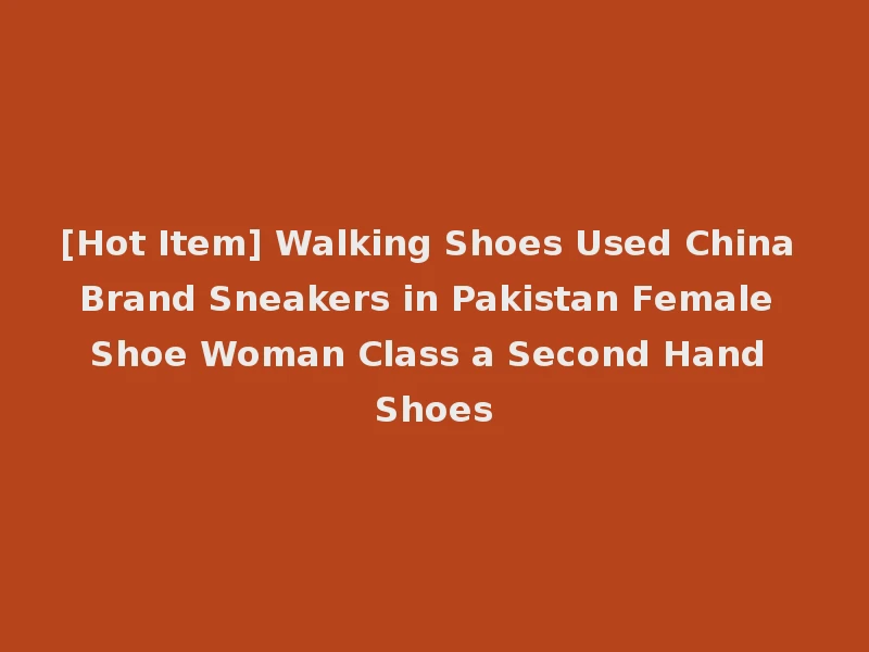 [Hot Item] Walking Shoes Used China Brand Sneakers in Pakistan Female Shoe Woman Class a Second Hand Shoes