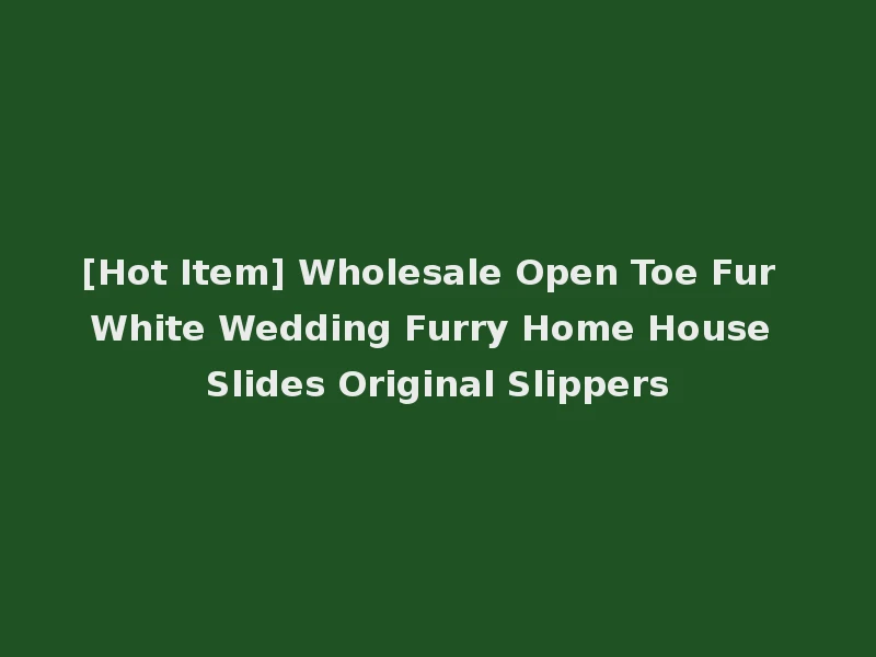 [Hot Item] Wholesale Open Toe Fur White Wedding Furry Home House Slides Original Slippers