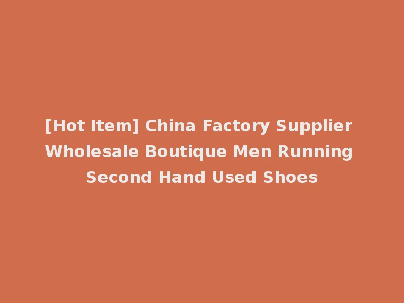[Hot Item] China Factory Supplier Wholesale Boutique Men Running Second Hand Used Shoes