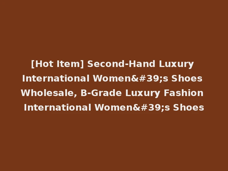 [Hot Item] Second-Hand Luxury International Women's Shoes Wholesale, B-Grade Luxury Fashion International Women's Shoes