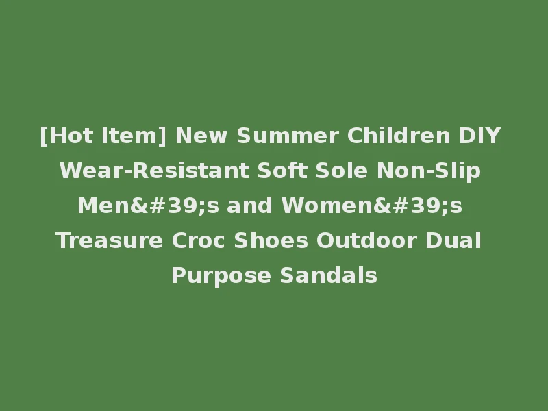 [Hot Item] New Summer Children DIY Wear-Resistant Soft Sole Non-Slip Men's and Women's Treasure Croc Shoes Outdoor Dual Purpose Sandals