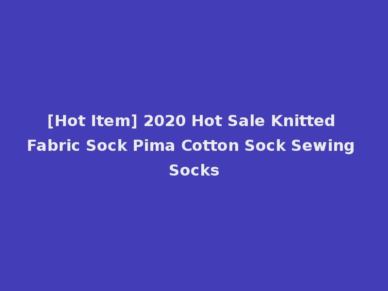 [Hot Item] 2020 Hot Sale Knitted Fabric Sock Pima Cotton Sock Sewing Socks