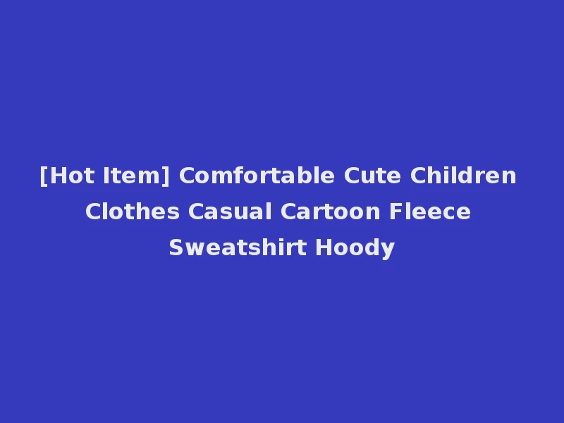 [Hot Item] Comfortable Cute Children Clothes Casual Cartoon Fleece Sweatshirt Hoody