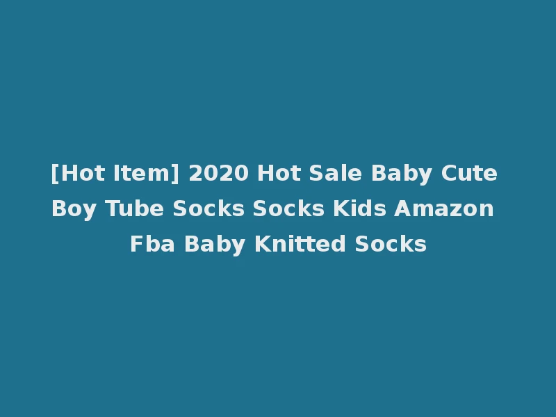 [Hot Item] 2020 Hot Sale Baby Cute Boy Tube Socks Socks Kids Amazon Fba Baby Knitted Socks