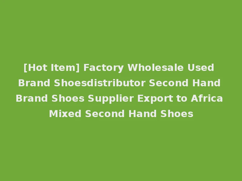 [Hot Item] Factory Wholesale Used Brand Shoesdistributor Second Hand Brand Shoes Supplier Export to Africa Mixed Second Hand Shoes