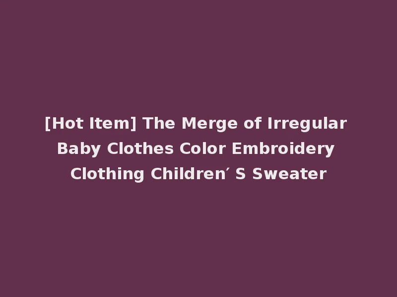 [Hot Item] The Merge of Irregular Baby Clothes Color Embroidery Clothing Children′ S Sweater