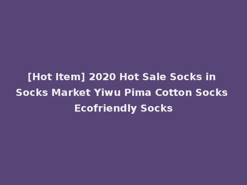 [Hot Item] 2020 Hot Sale Socks in Socks Market Yiwu Pima Cotton Socks Ecofriendly Socks