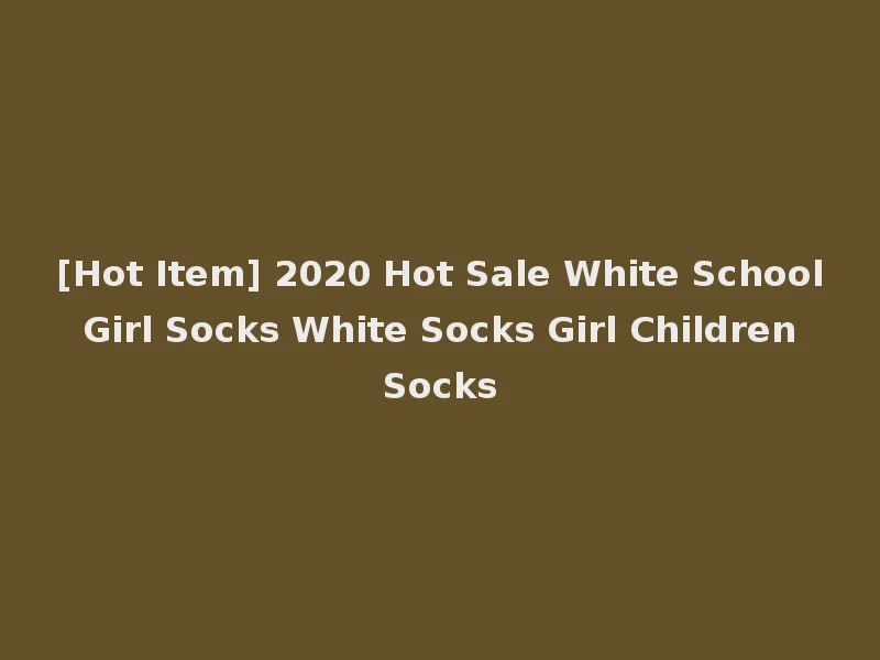 [Hot Item] 2020 Hot Sale White School Girl Socks White Socks Girl Children Socks