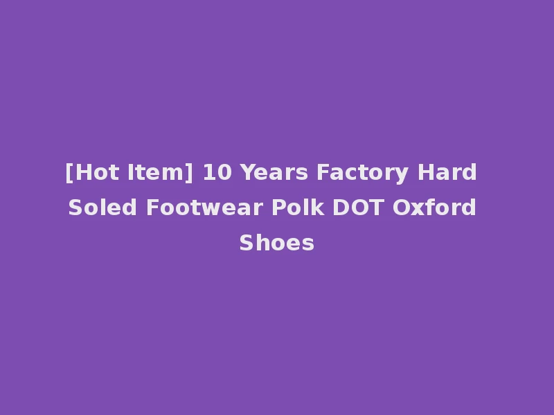 [Hot Item] 10 Years Factory Hard Soled Footwear Polk DOT Oxford Shoes