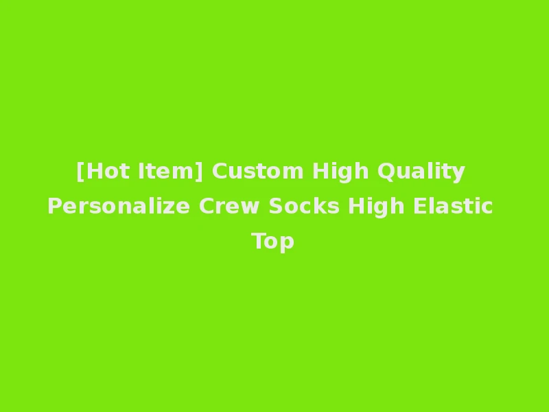 [Hot Item] Custom High Quality Personalize Crew Socks High Elastic Top