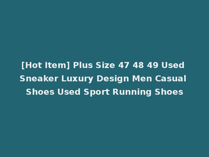 [Hot Item] Plus Size 47 48 49 Used Sneaker Luxury Design Men Casual Shoes Used Sport Running Shoes