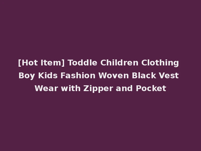 [Hot Item] Toddle Children Clothing Boy Kids Fashion Woven Black Vest Wear with Zipper and Pocket