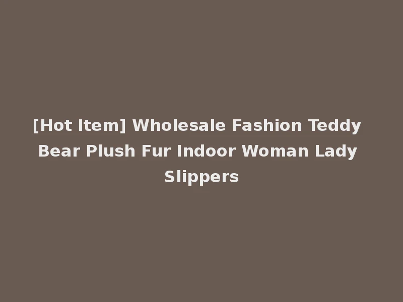 [Hot Item] Wholesale Fashion Teddy Bear Plush Fur Indoor Woman Lady Slippers