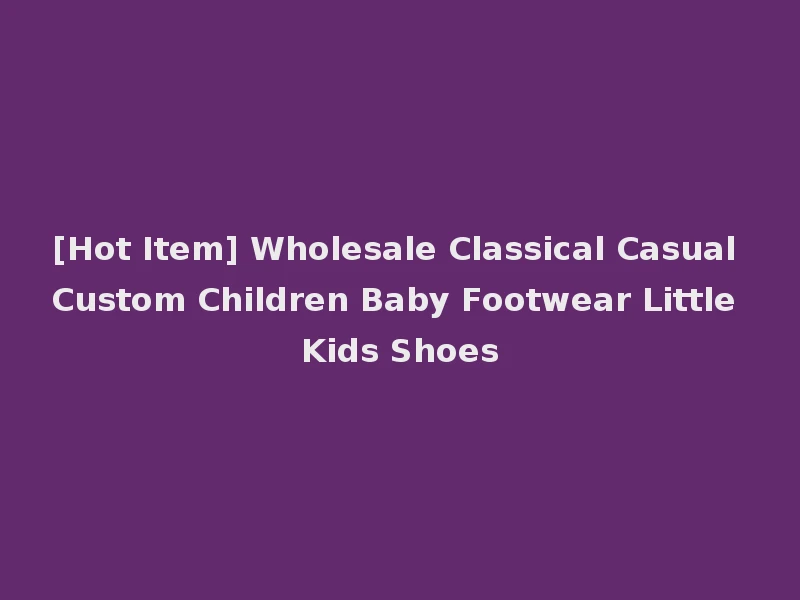 [Hot Item] Wholesale Classical Casual Custom Children Baby Footwear Little Kids Shoes
