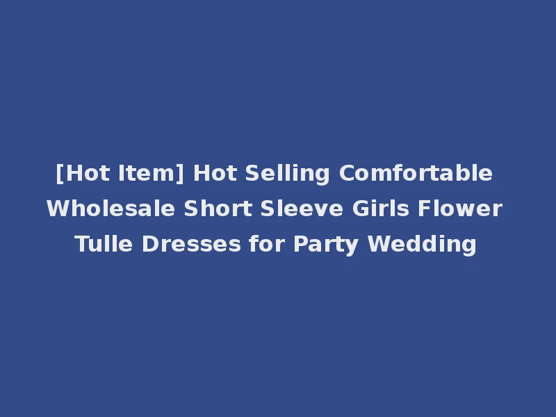 [Hot Item] Hot Selling Comfortable Wholesale Short Sleeve Girls Flower Tulle Dresses for Party Wedding