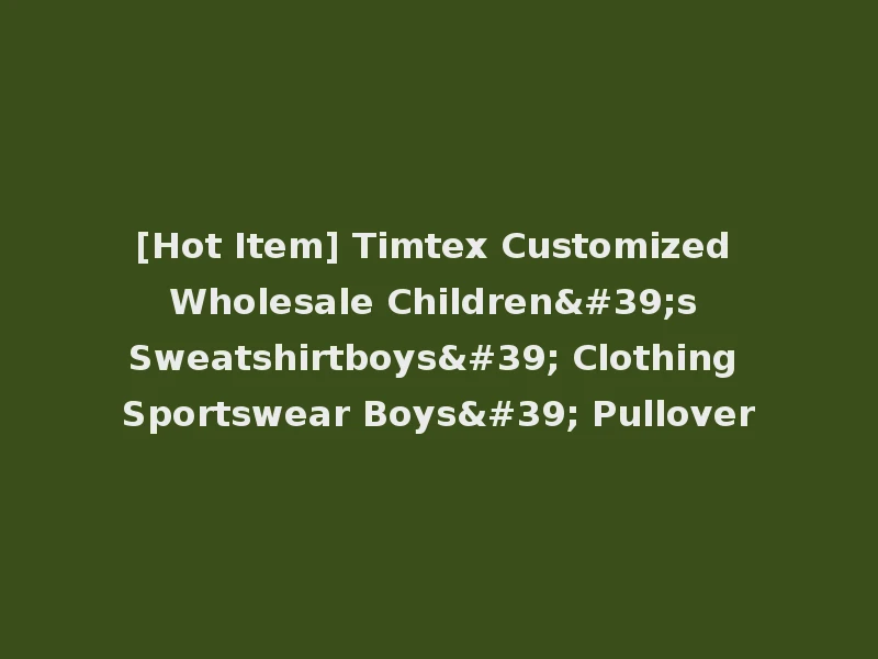 [Hot Item] Timtex Customized Wholesale Children's Sweatshirtboys' Clothing Sportswear Boys' Pullover
