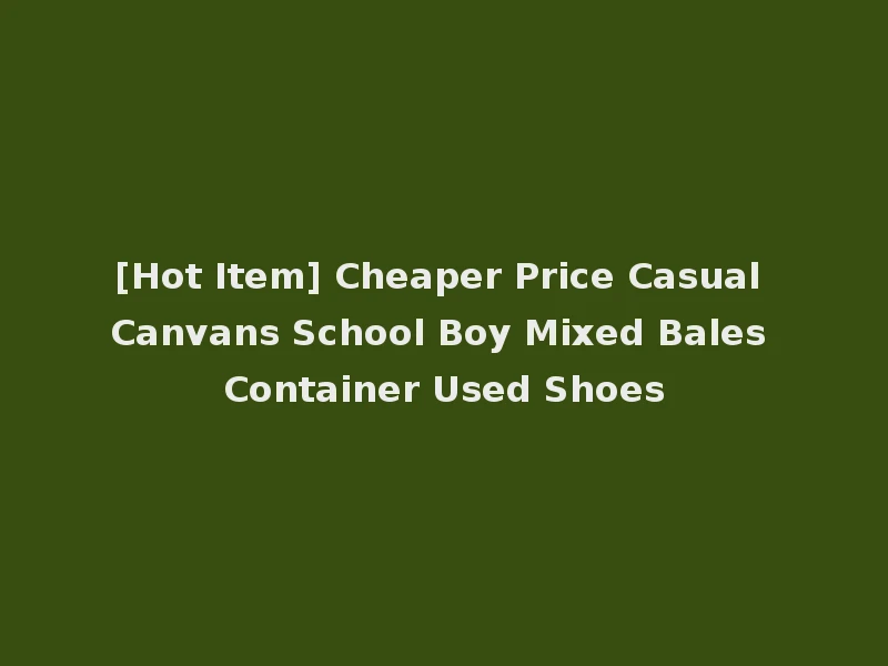[Hot Item] Cheaper Price Casual Canvans School Boy Mixed Bales Container Used Shoes