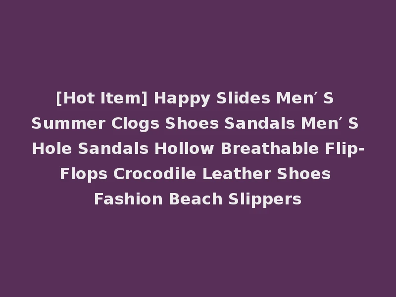 [Hot Item] Happy Slides Men′ S Summer Clogs Shoes Sandals Men′ S Hole Sandals Hollow Breathable Flip-Flops Crocodile Leather Shoes Fashion Beach Slippers