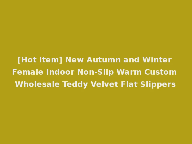 [Hot Item] New Autumn and Winter Female Indoor Non-Slip Warm Custom Wholesale Teddy Velvet Flat Slippers