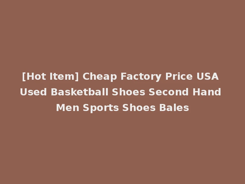 [Hot Item] Cheap Factory Price USA Used Basketball Shoes Second Hand Men Sports Shoes Bales