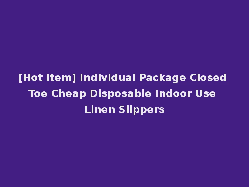 [Hot Item] Individual Package Closed Toe Cheap Disposable Indoor Use Linen Slippers