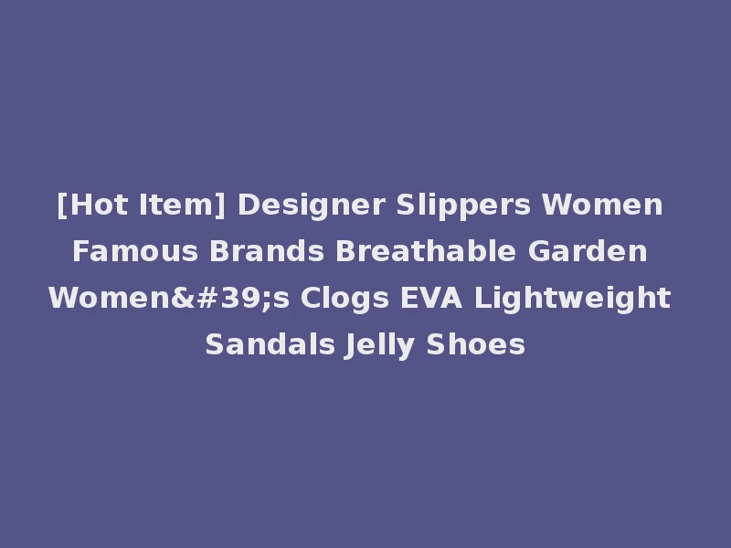 [Hot Item] Designer Slippers Women Famous Brands Breathable Garden Women's Clogs EVA Lightweight Sandals Jelly Shoes