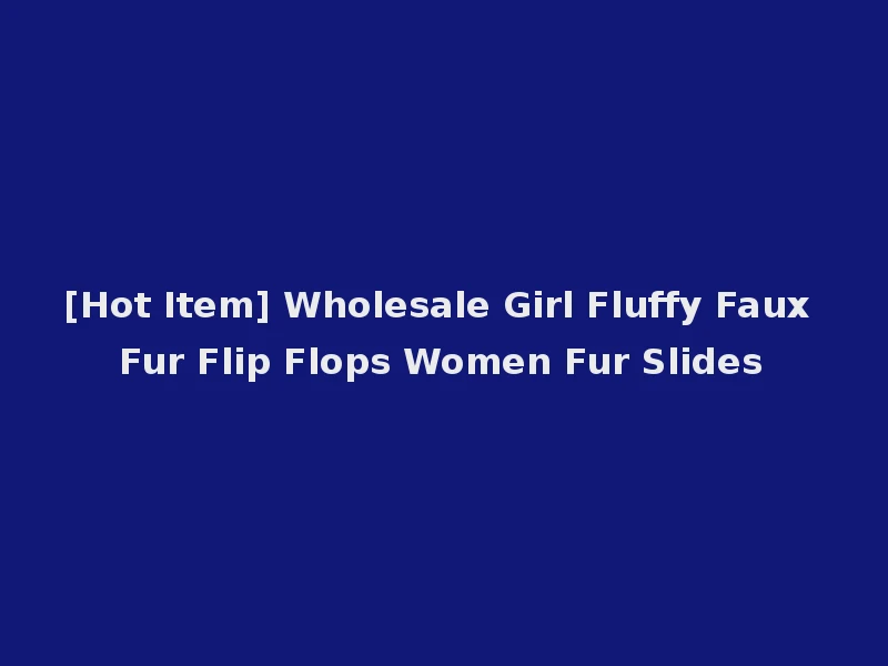 [Hot Item] Wholesale Girl Fluffy Faux Fur Flip Flops Women Fur Slides