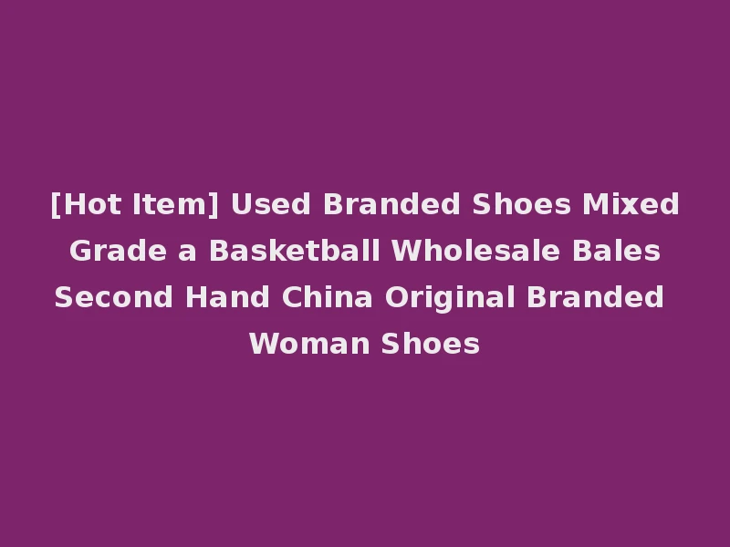 [Hot Item] Used Branded Shoes Mixed Grade a Basketball Wholesale Bales Second Hand China Original Branded Woman Shoes