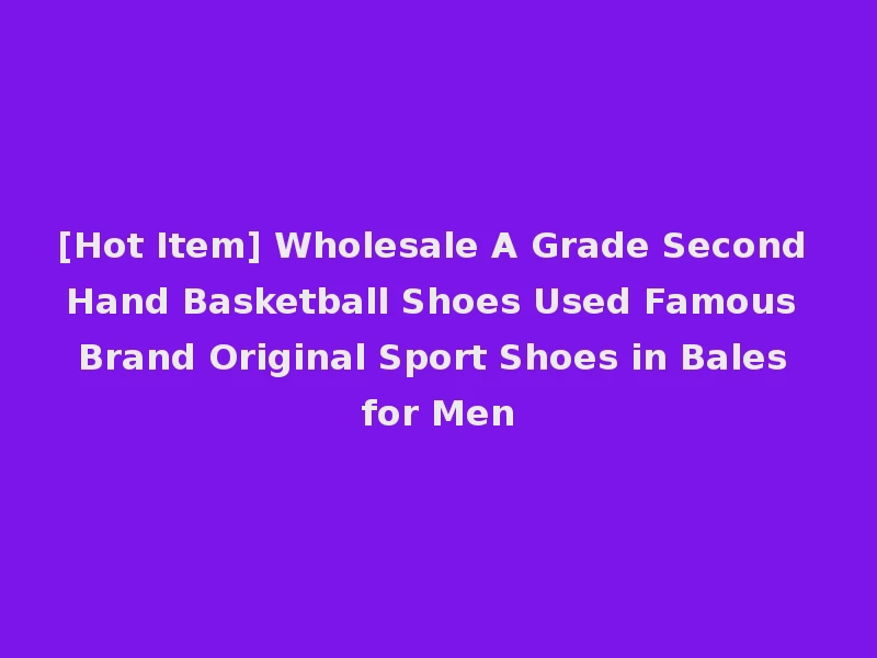 [Hot Item] Wholesale A Grade Second Hand Basketball Shoes Used Famous Brand Original Sport Shoes in Bales for Men