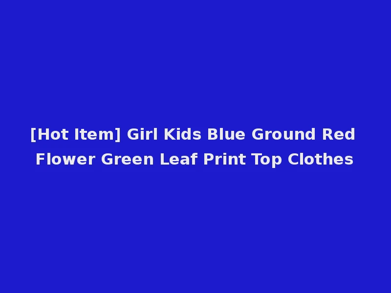 [Hot Item] Girl Kids Blue Ground Red Flower Green Leaf Print Top Clothes