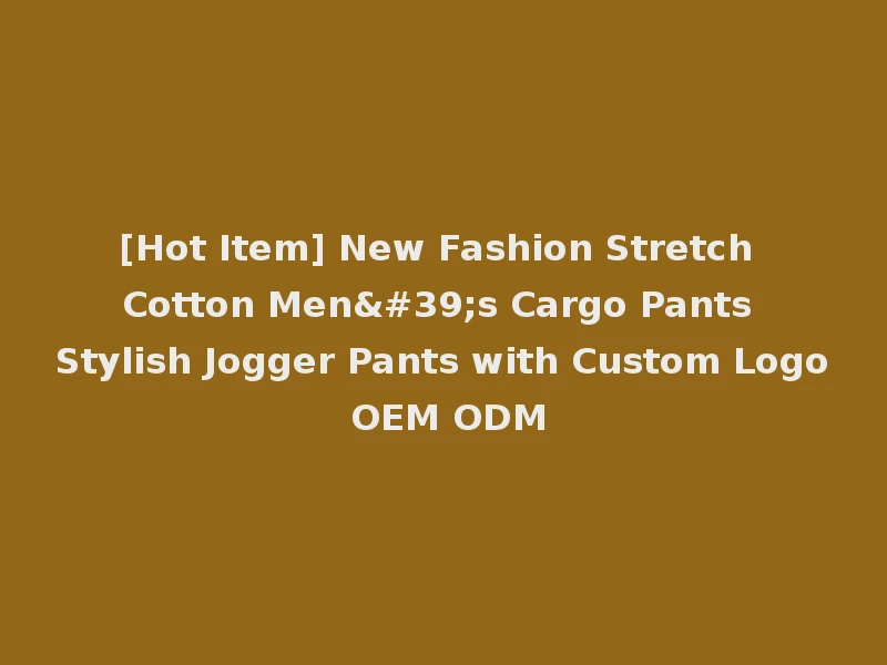 [Hot Item] New Fashion Stretch Cotton Men's Cargo Pants Stylish Jogger Pants with Custom Logo OEM ODM