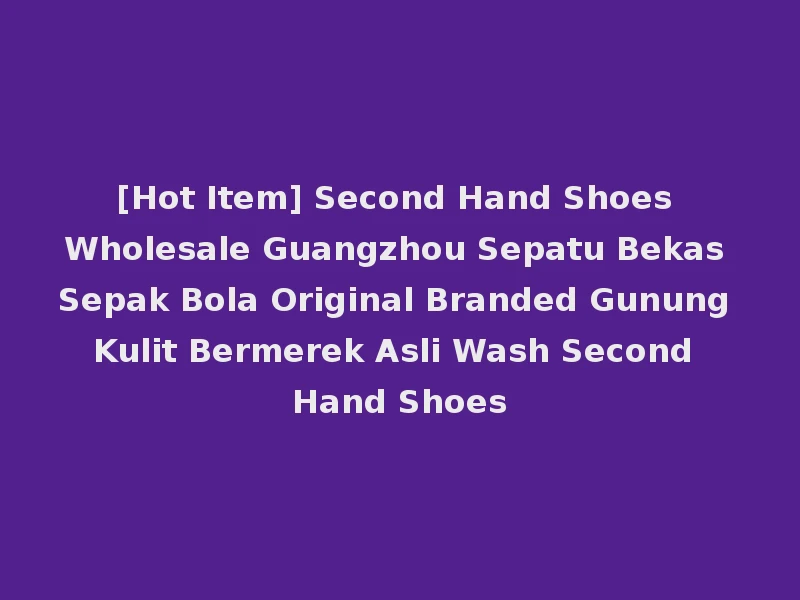 [Hot Item] Second Hand Shoes Wholesale Guangzhou Sepatu Bekas Sepak Bola Original Branded Gunung Kulit Bermerek Asli Wash Second Hand Shoes