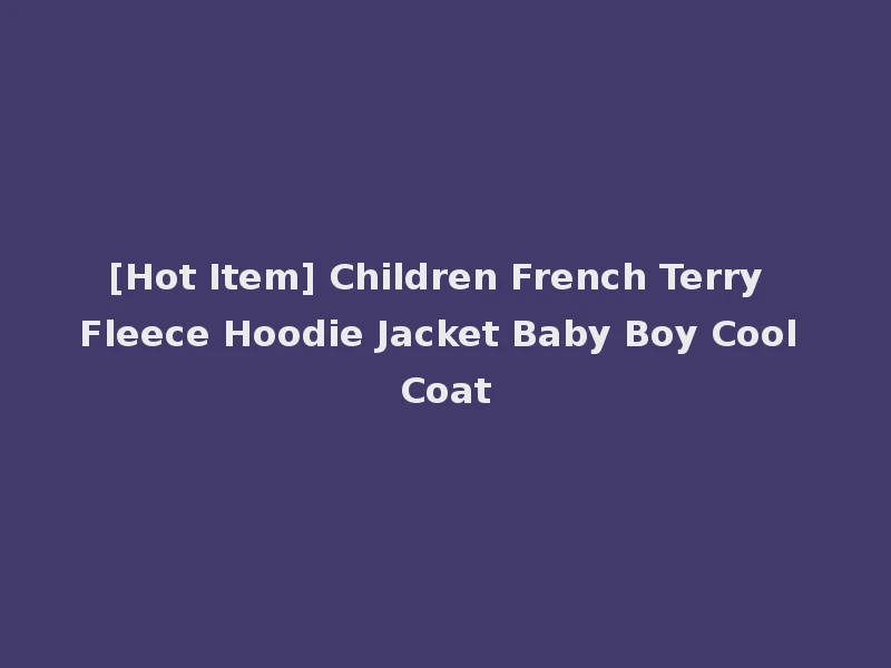 [Hot Item] Children French Terry Fleece Hoodie Jacket Baby Boy Cool Coat