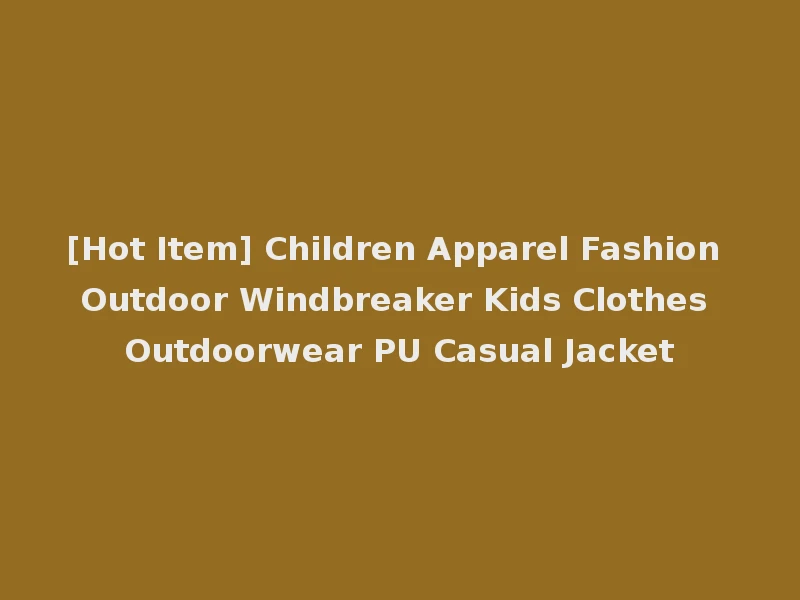[Hot Item] Children Apparel Fashion Outdoor Windbreaker Kids Clothes Outdoorwear PU Casual Jacket