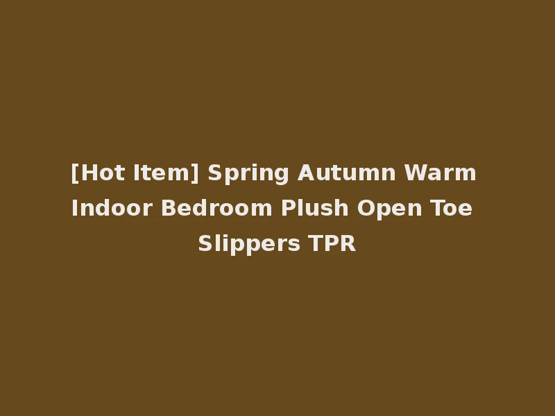 [Hot Item] Spring Autumn Warm Indoor Bedroom Plush Open Toe Slippers TPR