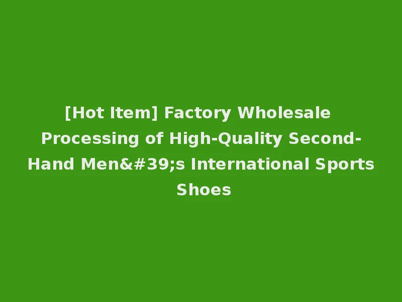 [Hot Item] Factory Wholesale Processing of High-Quality Second-Hand Men's International Sports Shoes
