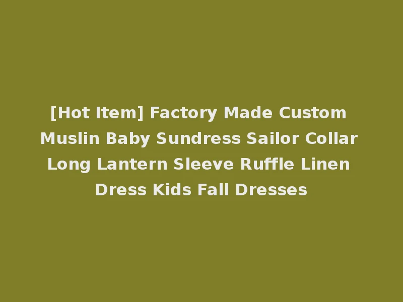 [Hot Item] Factory Made Custom Muslin Baby Sundress Sailor Collar Long Lantern Sleeve Ruffle Linen Dress Kids Fall Dresses