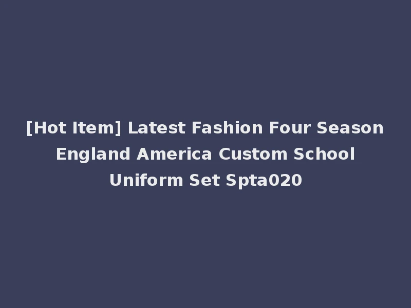 [Hot Item] Latest Fashion Four Season England America Custom School Uniform Set Spta020