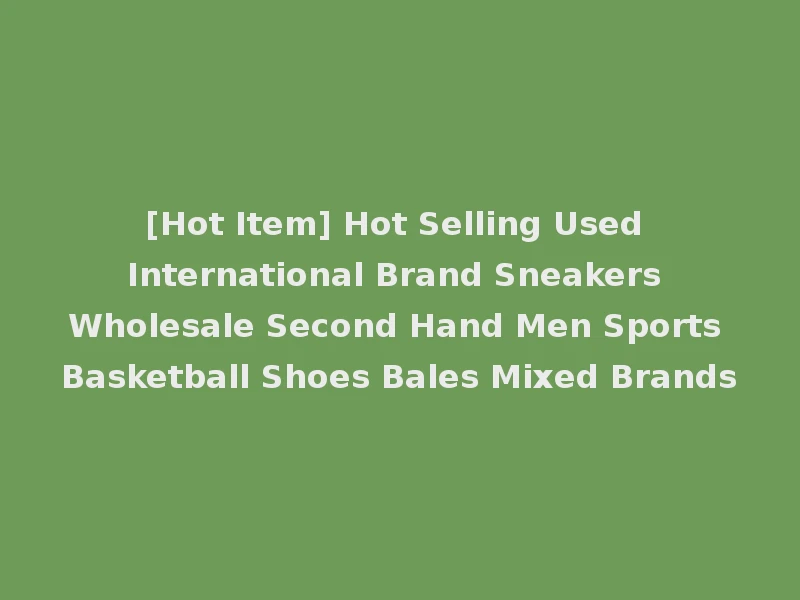 [Hot Item] Hot Selling Used International Brand Sneakers Wholesale Second Hand Men Sports Basketball Shoes Bales Mixed Brands
