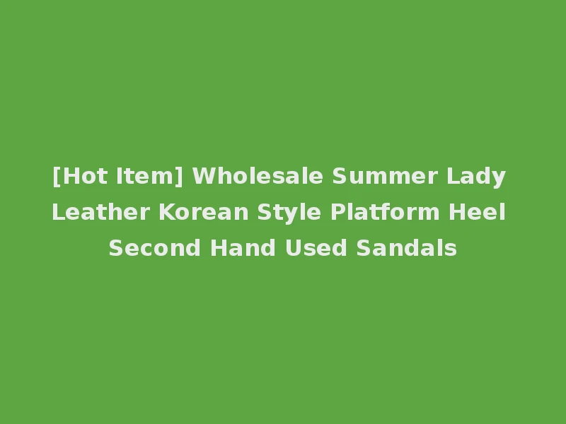 [Hot Item] Wholesale Summer Lady Leather Korean Style Platform Heel Second Hand Used Sandals
