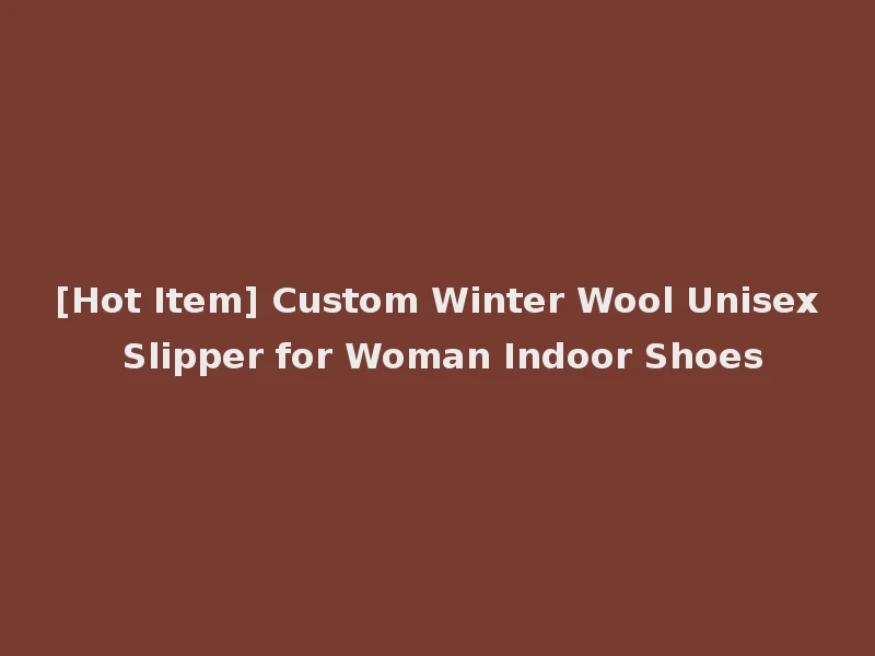 [Hot Item] Custom Winter Wool Unisex Slipper for Woman Indoor Shoes