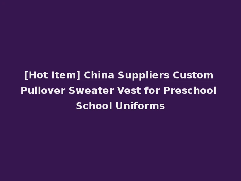 [Hot Item] China Suppliers Custom Pullover Sweater Vest for Preschool School Uniforms