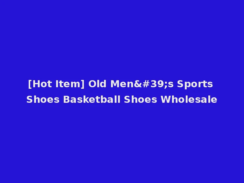 [Hot Item] Old Men's Sports Shoes Basketball Shoes Wholesale