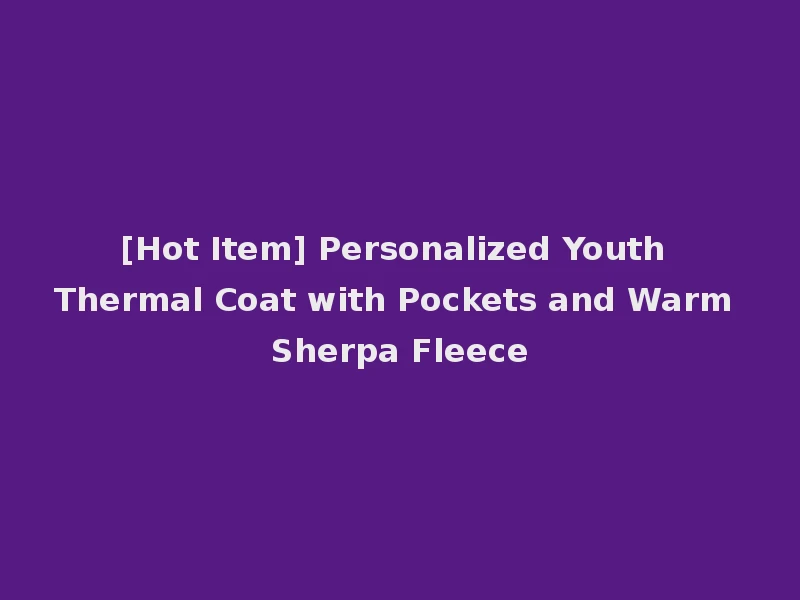 [Hot Item] Personalized Youth Thermal Coat with Pockets and Warm Sherpa Fleece