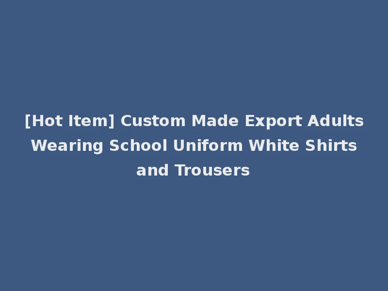 [Hot Item] Custom Made Export Adults Wearing School Uniform White Shirts and Trousers