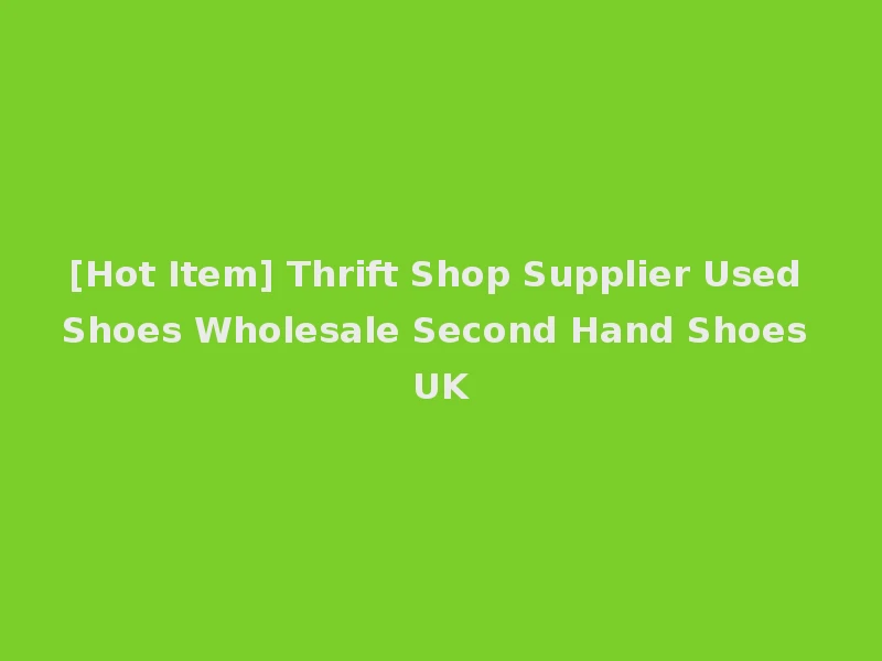 [Hot Item] Thrift Shop Supplier Used Shoes Wholesale Second Hand Shoes UK