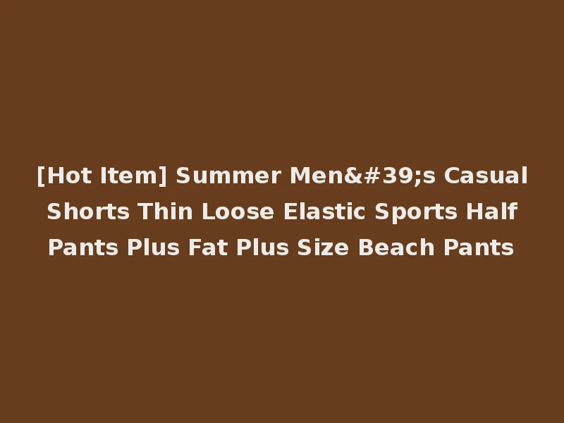 [Hot Item] Summer Men's Casual Shorts Thin Loose Elastic Sports Half Pants Plus Fat Plus Size Beach Pants